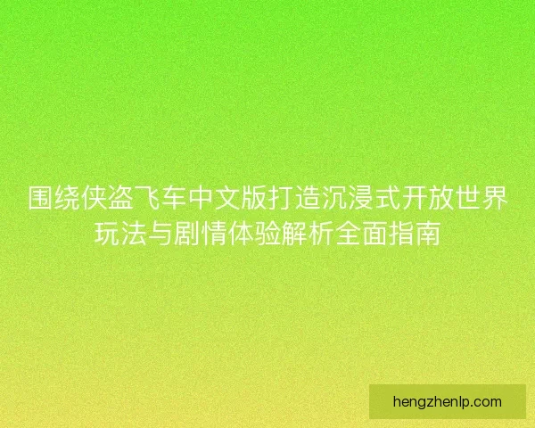 围绕侠盗飞车中文版打造沉浸式开放世界玩法与剧情体验解析全面指南 围绕侠盗飞车中文版打造沉浸式开放世界玩法与剧情体验解析全面指南