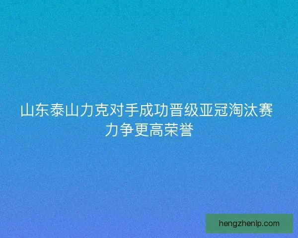 山东泰山力克对手成功晋级亚冠淘汰赛 力争更高荣誉