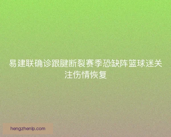 易建联确诊跟腱断裂赛季恐缺阵篮球迷关注伤情恢复