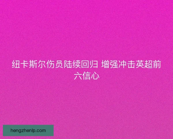 纽卡斯尔伤员陆续回归 增强冲击英超前六信心 纽卡斯尔伤员陆续回归 增强冲击英超前六信心