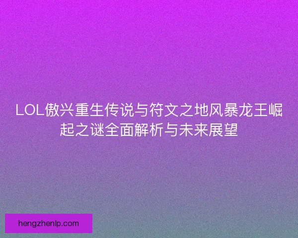 LOL傲兴重生传说与符文之地风暴龙王崛起之谜全面解析与未来展望 LOL傲兴重生传说与符文之地风暴龙王崛起之谜全面解析与未来展望