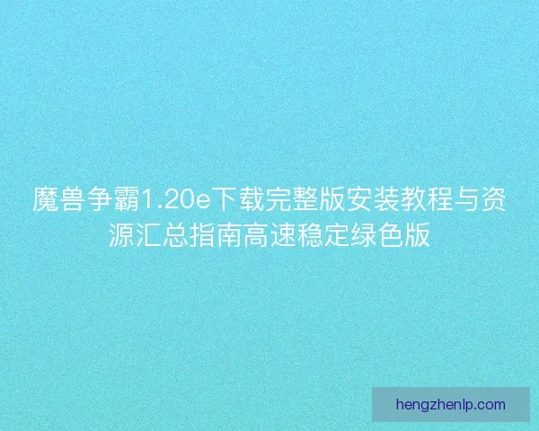 魔兽争霸1.20e下载完整版安装教程与资源汇总指南高速稳定绿色版 魔兽争霸1.20e下载完整版安装教程与资源汇总指南高速稳定绿色版