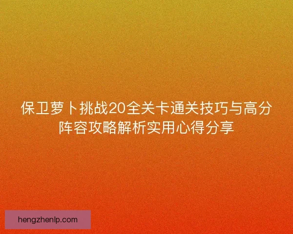 保卫萝卜挑战20全关卡通关技巧与高分阵容攻略解析实用心得分享 保卫萝卜挑战20全关卡通关技巧与高分阵容攻略解析实用心得分享